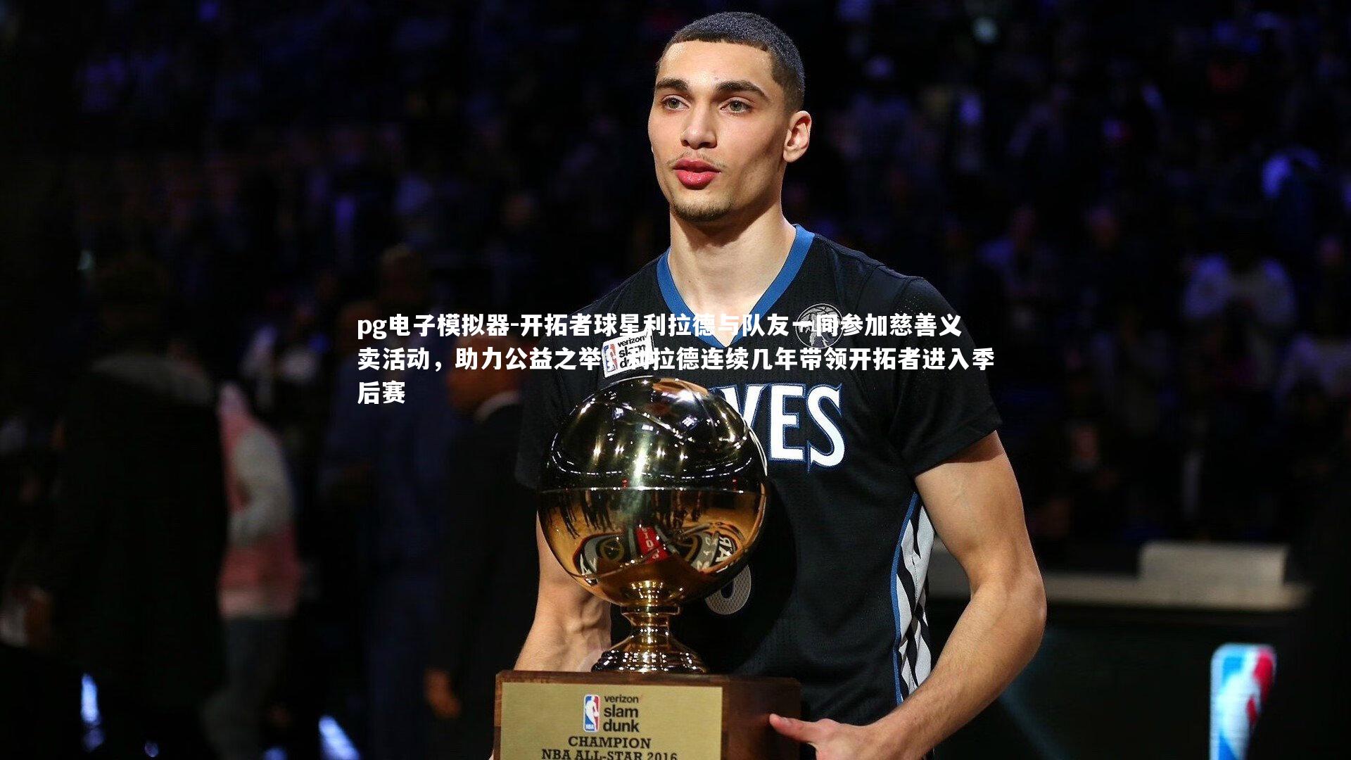 pg电子模拟器-开拓者球星利拉德与队友一同参加慈善义卖活动，助力公益之举，利拉德连续几年带领开拓者进入季后赛