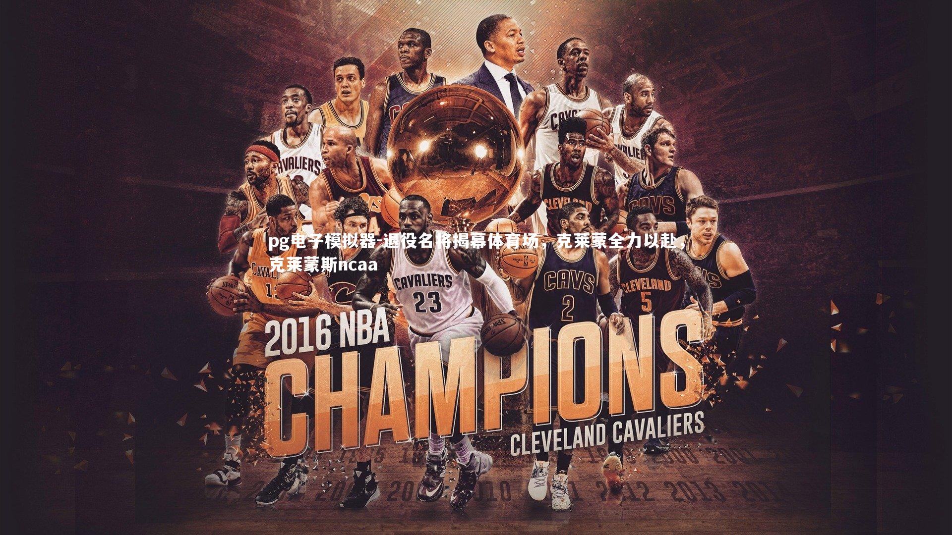 pg电子模拟器-退役名将揭幕体育场，克莱蒙全力以赴，克莱蒙斯ncaa