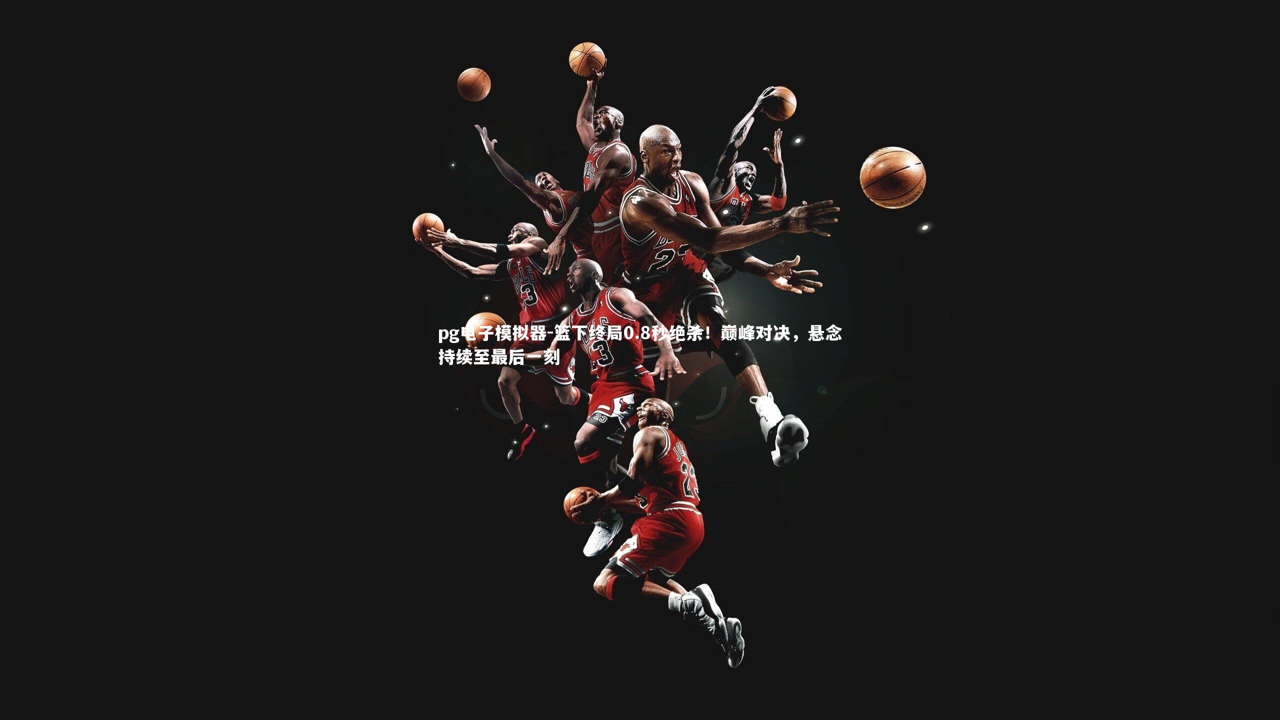 篮下终局0.8秒绝杀!巅峰对决,悬念持续至最后一刻