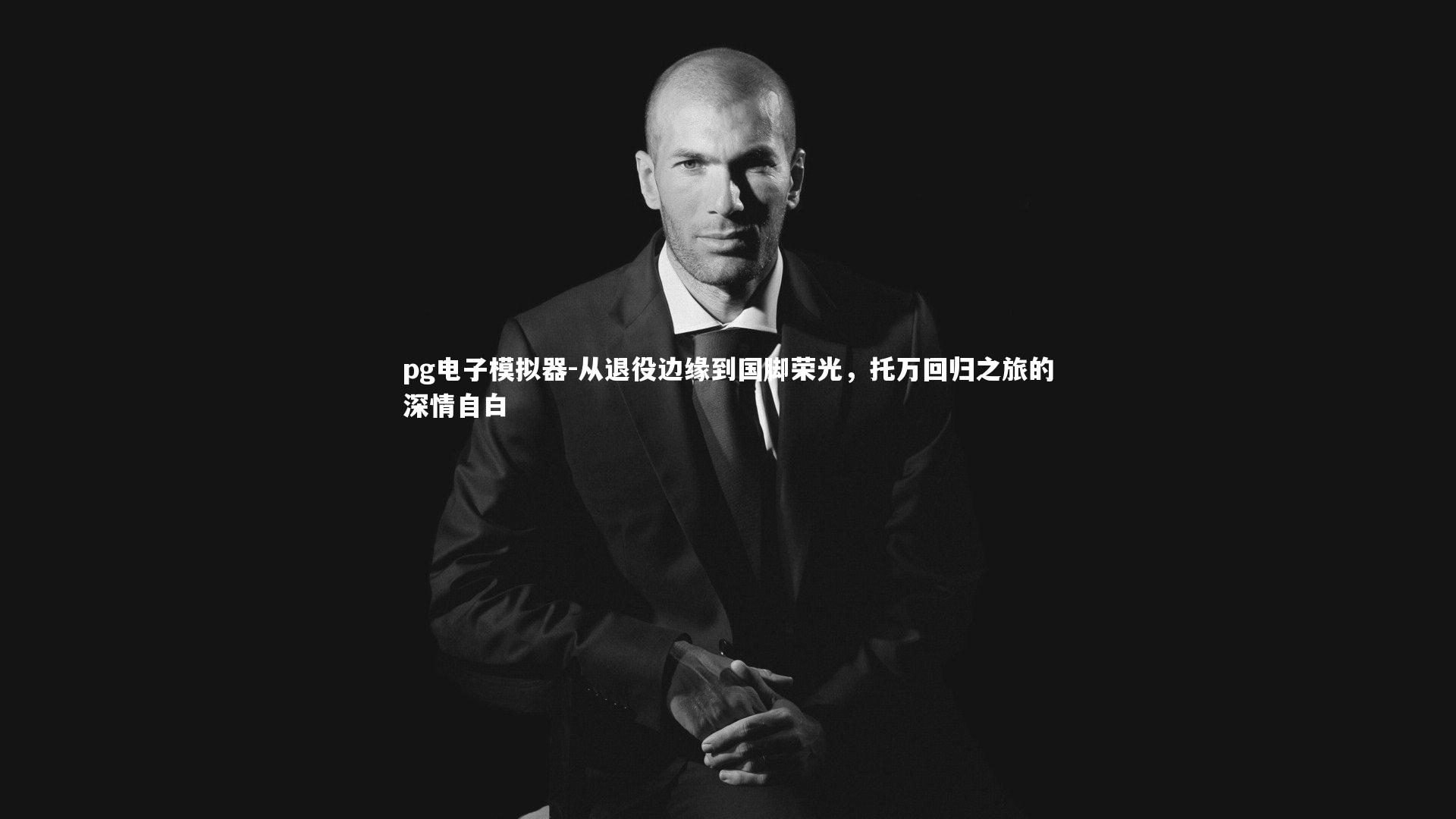 从退役边缘到国脚荣光，托万回归之旅的深情自白