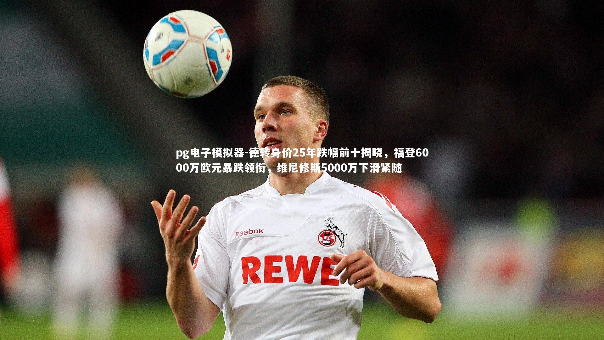 德转身价25年跌幅前十揭晓，福登6000万欧元暴跌领衔，维尼修斯5000万下滑紧随