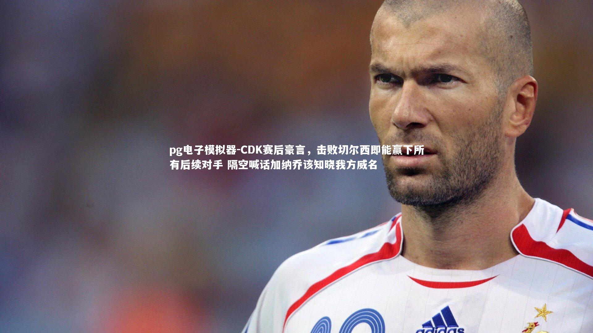 CDK赛后豪言，击败切尔西即能赢下所有后续对手 隔空喊话加纳乔该知晓我方威名