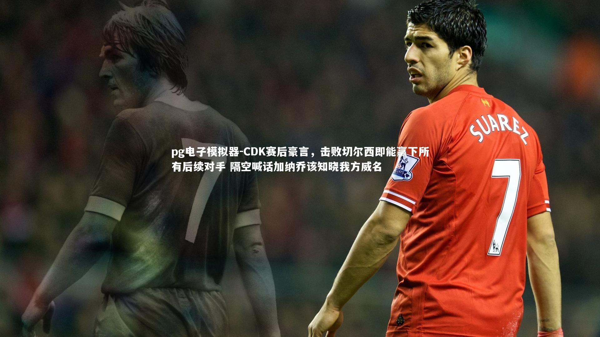 CDK赛后豪言，击败切尔西即能赢下所有后续对手 隔空喊话加纳乔该知晓我方威名
