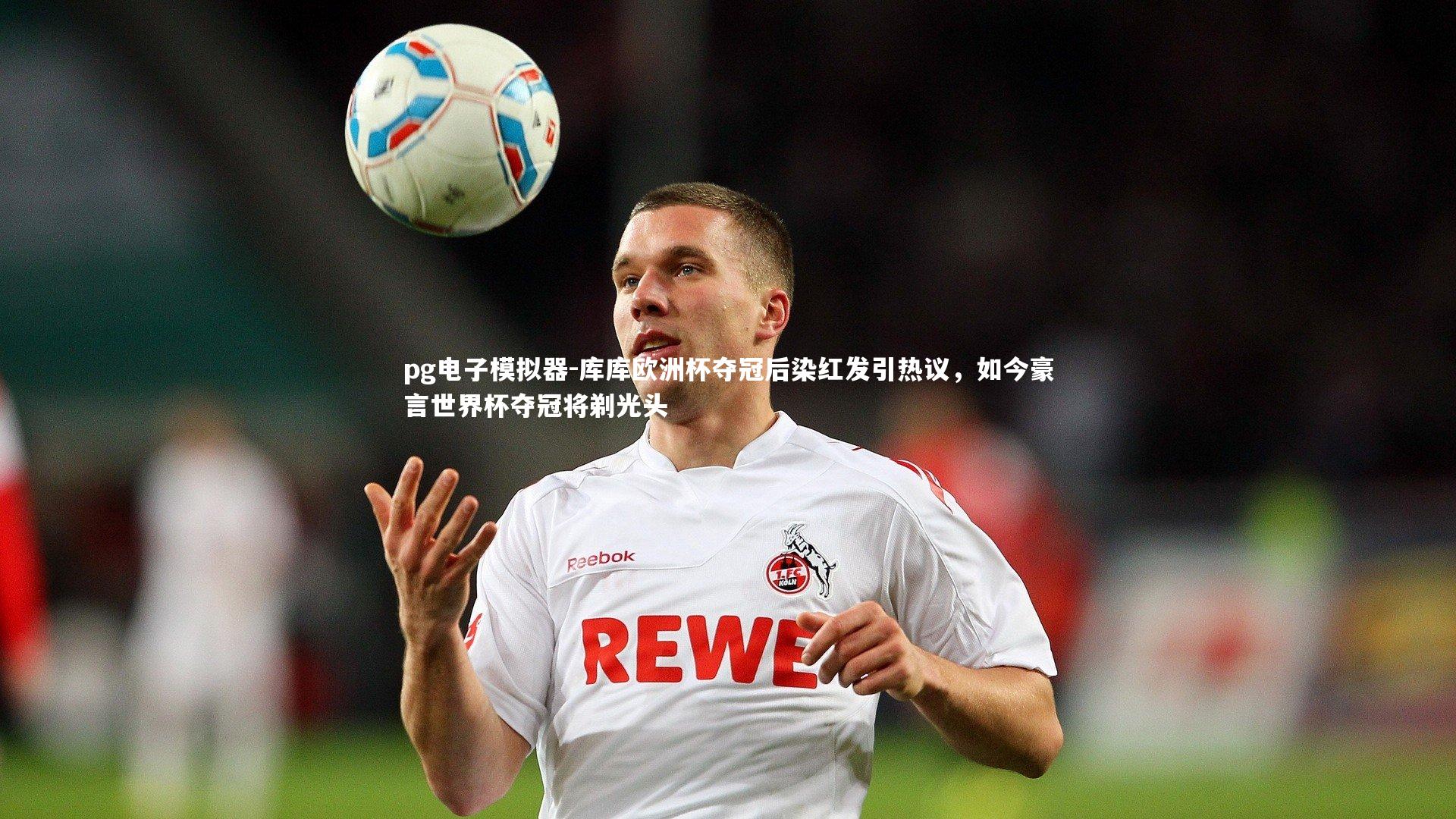 pg电子模拟器-库库欧洲杯夺冠后染红发引热议，如今豪言世界杯夺冠将剃光头