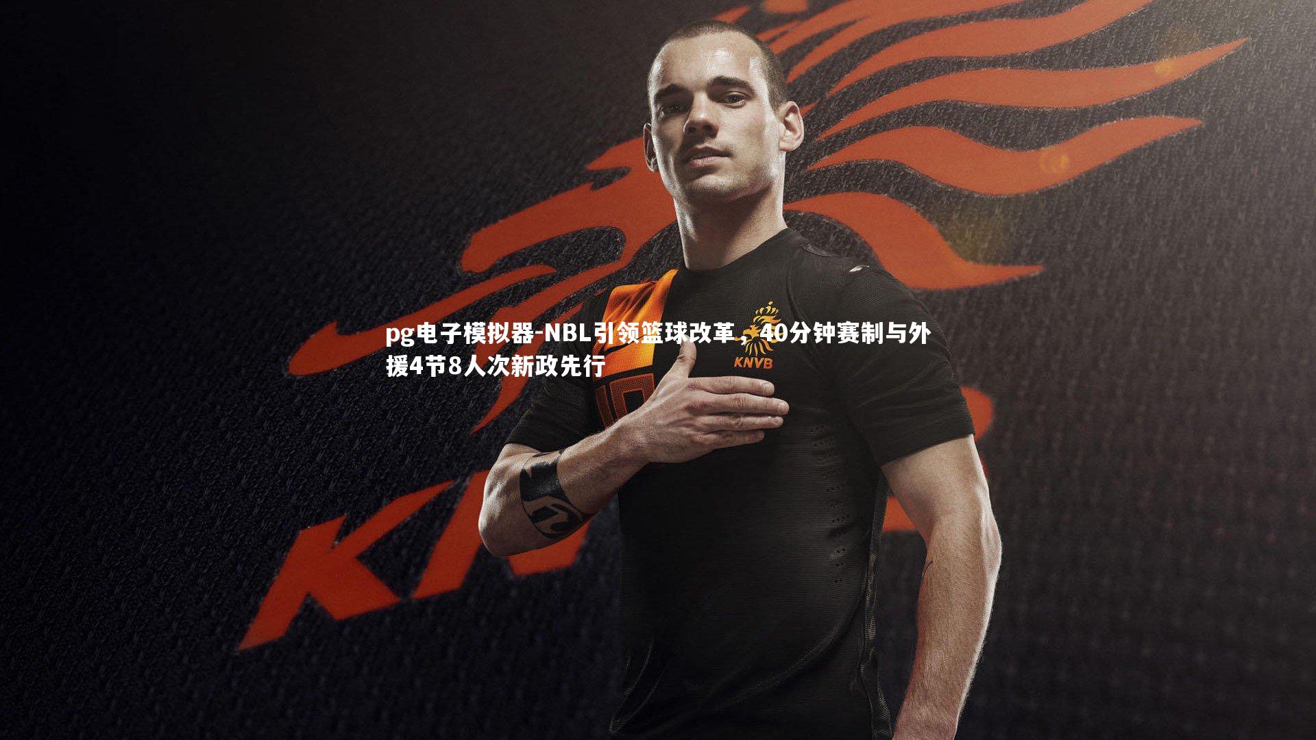 pg电子模拟器-NBL引领篮球改革，40分钟赛制与外援4节8人次新政先行